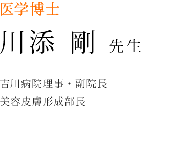 医学博士 川添剛先生(吉川病院理事・副院長/美容皮膚形成部長)