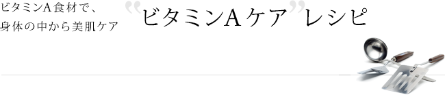 ビタミンA食材で、身体の中から美肌ケア'ビタミンAケア'レシピ