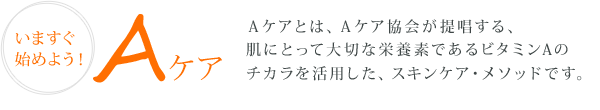 いますぐ始めよう！Aケア-Aケアとは、Aケア協会が提唱する、肌にとって大切な栄養素であるビタミンAのチカラを活用した、スキンケア・メソッドです。