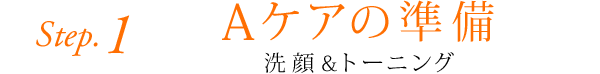 Step.1 Aケアの準備 洗顔＆トーニング