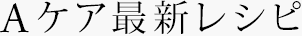 Aケア最新レシピ