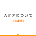 Aケアについて FEATURE