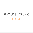 Aケアについて FEATURE